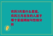 农历3月是什么星座,农历三月出生的人属于哪个星座揭秘与性格分析