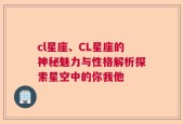 cl星座、CL星座的神秘魅力与性格解析探索星空中的你我他