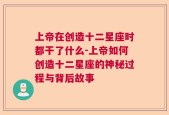 上帝在创造十二星座时都干了什么-上帝如何创造十二星座的神秘过程与背后故事