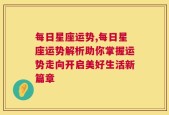 每日星座运势,每日星座运势解析助你掌握运势走向开启美好生活新篇章