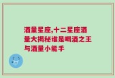 酒量星座,十二星座酒量大揭秘谁是喝酒之王与酒量小能手