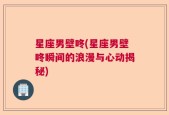 星座男壁咚(星座男壁咚瞬间的浪漫与心动揭秘)
