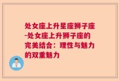 处女座上升星座狮子座-处女座上升狮子座的完美结合：理性与魅力的双重魅力