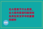 北斗星属于什么星座_北斗星的星座归属探秘及其在天文学中的重要性解析