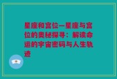 星座和宫位—星座与宫位的奥秘探寻：解读命运的宇宙密码与人生轨迹