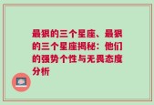 最狠的三个星座、最狠的三个星座揭秘：他们的强势个性与无畏态度分析