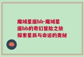 魔域星座bb-魔域星座bb的奇幻冒险之旅探索星辰与命运的奥秘