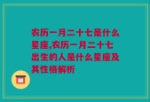 农历一月二十七是什么星座,农历一月二十七出生的人是什么星座及其性格解析