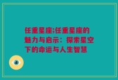 任重星座;任重星座的魅力与启示：探索星空下的命运与人生智慧