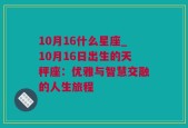 10月16什么星座_10月16日出生的天秤座：优雅与智慧交融的人生旅程