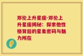 邓伦上升星座-邓伦上升星座揭秘：探索他性格背后的星象密码与魅力所在
