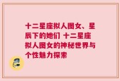 十二星座拟人图女、星辰下的她们 十二星座拟人图女的神秘世界与个性魅力探索