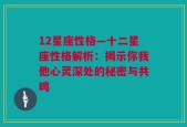 12星座性格—十二星座性格解析：揭示你我他心灵深处的秘密与共鸣