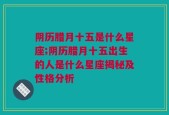 阴历腊月十五是什么星座;阴历腊月十五出生的人是什么星座揭秘及性格分析