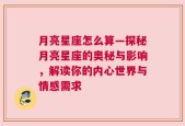 月亮星座怎么算—探秘月亮星座的奥秘与影响，解读你的内心世界与情感需求