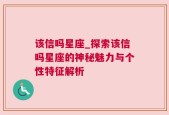 该信吗星座_探索该信吗星座的神秘魅力与个性特征解析