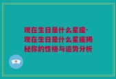 现在生日是什么星座-现在生日是什么星座揭秘你的性格与运势分析