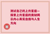 测试自己的上升星座—探索上升星座的奥秘揭示内心真实自我与人生方向