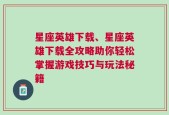 星座英雄下载、星座英雄下载全攻略助你轻松掌握游戏技巧与玩法秘籍