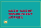 炫彩星座—炫彩星座的神秘魅力探秘与星际之旅的奇幻体验