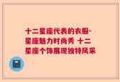 十二星座代表的衣服-星座魅力时尚秀 十二星座个饰展现独特风采