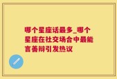哪个星座话最多_哪个星座在社交场合中最能言善辩引发热议