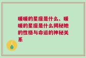 暖暖的星座是什么、暖暖的星座是什么揭秘她的性格与命运的神秘关系