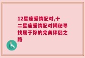 12星座爱情配对,十二星座爱情配对揭秘寻找属于你的完美伴侣之路