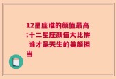 12星座谁的颜值最高;十二星座颜值大比拼 谁才是天生的美颜担当