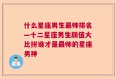 什么星座男生最帅排名—十二星座男生颜值大比拼谁才是最帅的星座男神