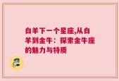 白羊下一个星座,从白羊到金牛：探索金牛座的魅力与特质