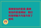 最被低估的星座-最被低估的星座揭秘：他们的独特魅力与潜力你了解吗