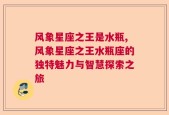 风象星座之王是水瓶,风象星座之王水瓶座的独特魅力与智慧探索之旅