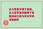 北斗星属于哪个星座、北斗星究竟归属哪个星座探秘之旅与天文学的深度解析