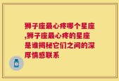 狮子座最心疼哪个星座,狮子座最心疼的星座是谁揭秘它们之间的深厚情感联系