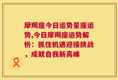 摩羯座今日运势星座运势,今日摩羯座运势解析：抓住机遇迎接挑战，成就自我新高峰