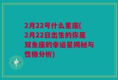 2月22号什么星座(2月22日出生的你是双鱼座的幸运星揭秘与性格分析)