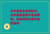 白羊座契合星座配对、白羊座最佳配对星座揭秘，助你找到完美伴侣的秘诀