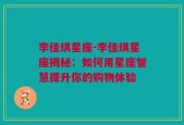 李佳琪星座-李佳琪星座揭秘：如何用星座智慧提升你的购物体验