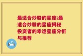 最适合炒股的星座;最适合炒股的星座揭秘 投资者的幸运星座分析与推荐