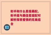 射手和什么星座最配,射手座与最佳星座配对解析探索爱情的完美结合