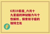 6月19星座_六月十九星座的神秘魅力与个性解析，探索双子座的独特之处