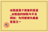 水瓶座是个很差的星座_水瓶座的缺陷与不足揭秘：为何被视为最差星座之一