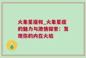 火象星座和_火象星座的魅力与激情探索：发现你的内在火焰