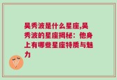 吴秀波是什么星座,吴秀波的星座揭秘：他身上有哪些星座特质与魅力