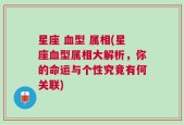 星座 血型 属相(星座血型属相大解析，你的命运与个性究竟有何关联)