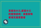 星座当小三,星座小三的爱情游戏：谁是背叛者谁又是受害者