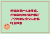 巨蟹座是什么象星座、巨蟹座的神秘面纱揭开了它的象征意义与性格特点探索