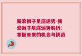 新浪狮子星座运势-新浪狮子星座运势解析：掌握未来的机会与挑战