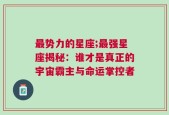 最势力的星座;最强星座揭秘：谁才是真正的宇宙霸主与命运掌控者